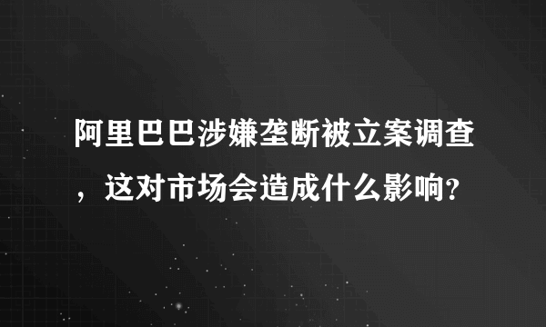 阿里巴巴涉嫌垄断被立案调查，这对市场会造成什么影响？