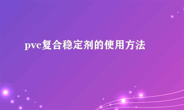 pvc复合稳定剂的使用方法