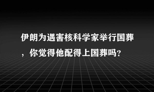 伊朗为遇害核科学家举行国葬，你觉得他配得上国葬吗？