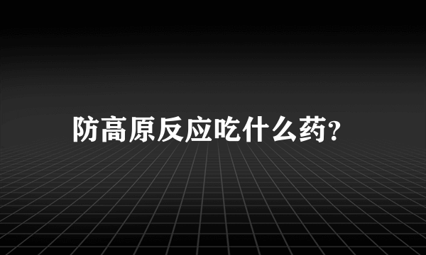 防高原反应吃什么药？