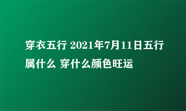 穿衣五行 2021年7月11日五行属什么 穿什么颜色旺运