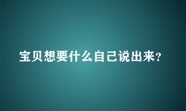 宝贝想要什么自己说出来？