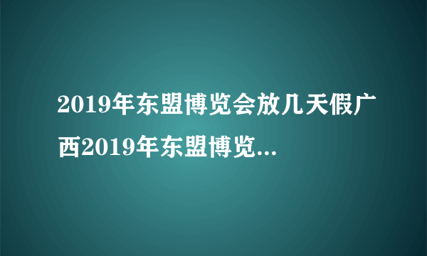 2019年东盟博览会放几天假广西2019年东盟博览会放假吗_飞外网