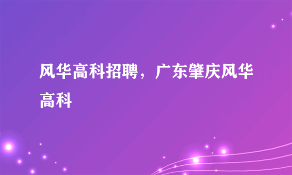 风华高科招聘，广东肇庆风华高科