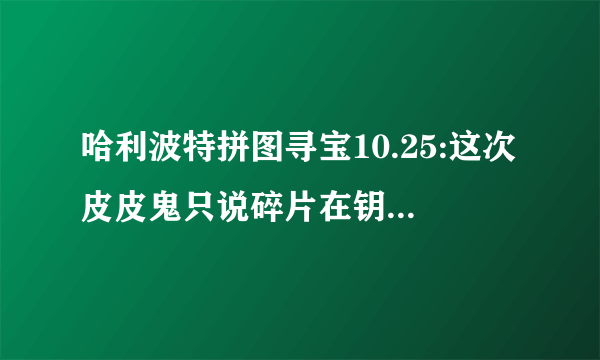 哈利波特拼图寻宝10.25:这次皮皮鬼只说碎片在钥匙管理员猎场看守那里