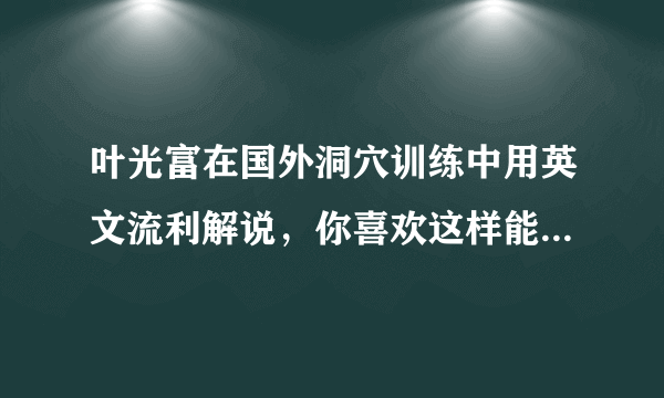 叶光富在国外洞穴训练中用英文流利解说，你喜欢这样能文能武的航天员吗？