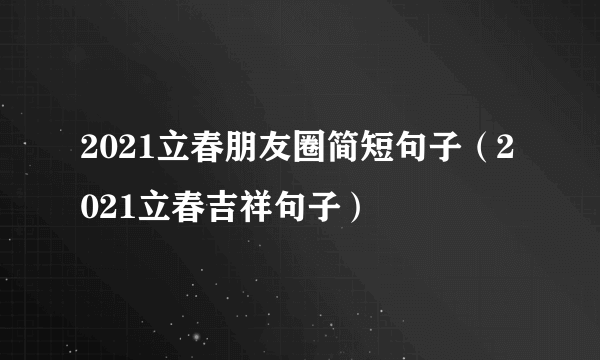 2021立春朋友圈简短句子（2021立春吉祥句子）