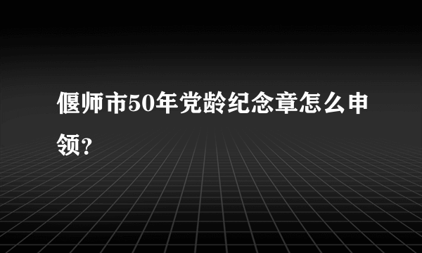 偃师市50年党龄纪念章怎么申领？