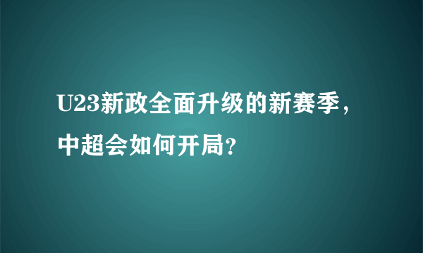 U23新政全面升级的新赛季，中超会如何开局？