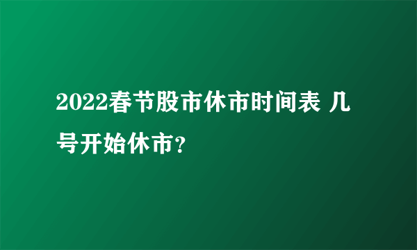 2022春节股市休市时间表 几号开始休市？