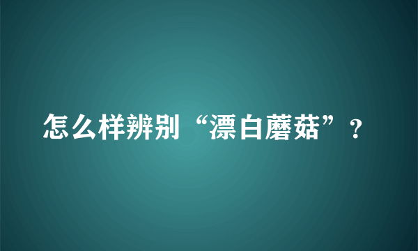 怎么样辨别“漂白蘑菇”？