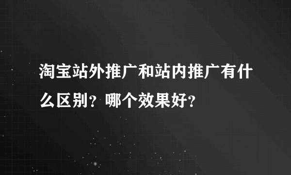 淘宝站外推广和站内推广有什么区别？哪个效果好？