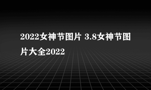 2022女神节图片 3.8女神节图片大全2022