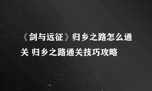 《剑与远征》归乡之路怎么通关 归乡之路通关技巧攻略