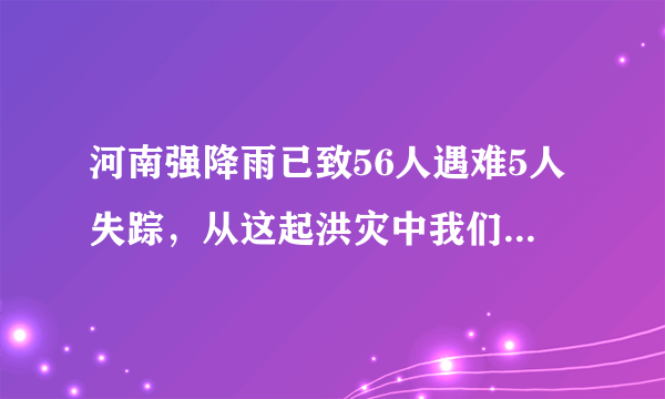 河南强降雨已致56人遇难5人失踪，从这起洪灾中我们该吸取哪些教训？