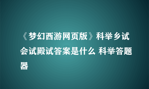 《梦幻西游网页版》科举乡试会试殿试答案是什么 科举答题器