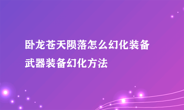 卧龙苍天陨落怎么幻化装备 武器装备幻化方法