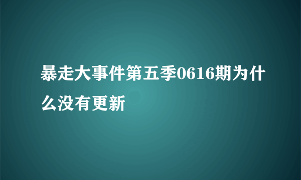 暴走大事件第五季0616期为什么没有更新