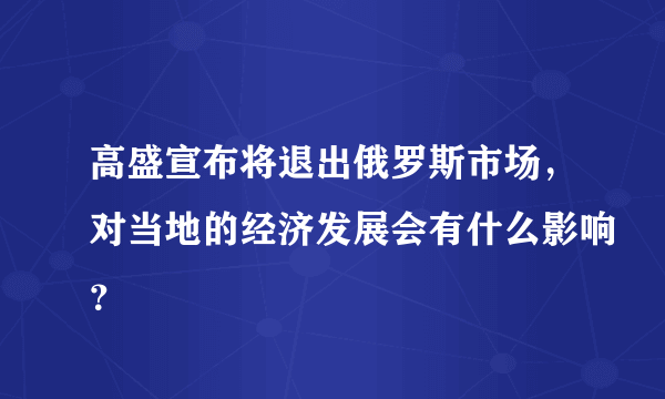 高盛宣布将退出俄罗斯市场，对当地的经济发展会有什么影响？