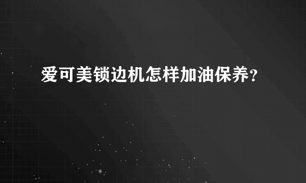 爱可美锁边机怎样加油保养？