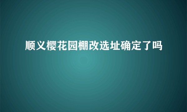 顺义樱花园棚改选址确定了吗