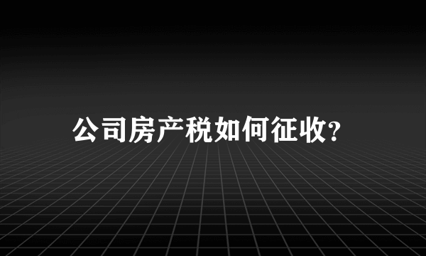 公司房产税如何征收？