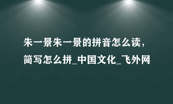 朱一景朱一景的拼音怎么读，简写怎么拼_中国文化_飞外网