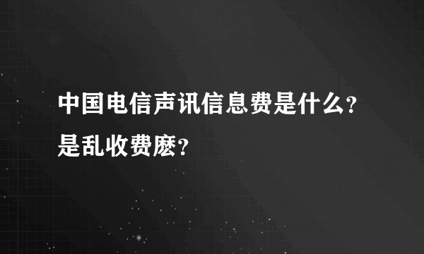 中国电信声讯信息费是什么？是乱收费麽？