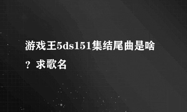 游戏王5ds151集结尾曲是啥？求歌名