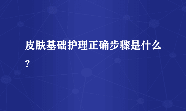 皮肤基础护理正确步骤是什么?