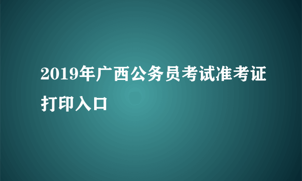 2019年广西公务员考试准考证打印入口