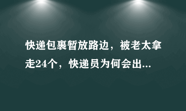 快递包裹暂放路边，被老太拿走24个，快递员为何会出现这种疏忽？