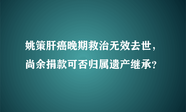 姚策肝癌晚期救治无效去世，尚余捐款可否归属遗产继承？