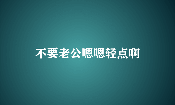 不要老公嗯嗯轻点啊