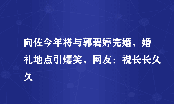 向佐今年将与郭碧婷完婚，婚礼地点引爆笑，网友：祝长长久久