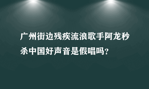 广州街边残疾流浪歌手阿龙秒杀中国好声音是假唱吗？