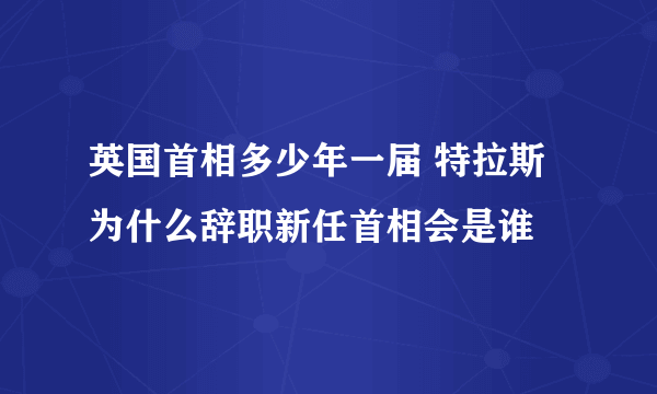 英国首相多少年一届 特拉斯为什么辞职新任首相会是谁