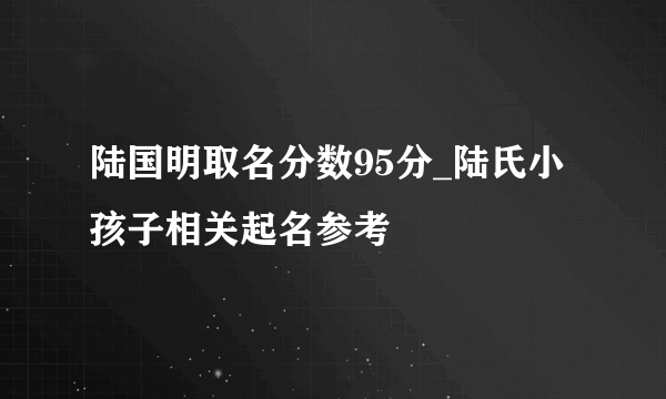 陆国明取名分数95分_陆氏小孩子相关起名参考