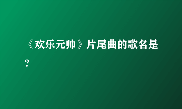 《欢乐元帅》片尾曲的歌名是？