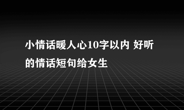 小情话暖人心10字以内 好听的情话短句给女生