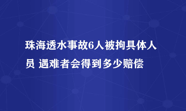 珠海透水事故6人被拘具体人员 遇难者会得到多少赔偿