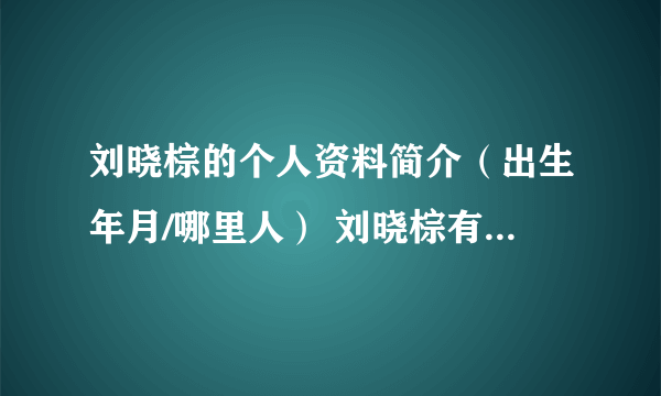 刘晓棕的个人资料简介（出生年月/哪里人） 刘晓棕有几段婚史