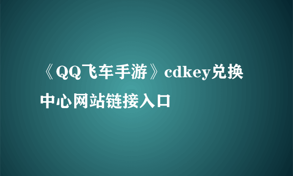 《QQ飞车手游》cdkey兑换中心网站链接入口