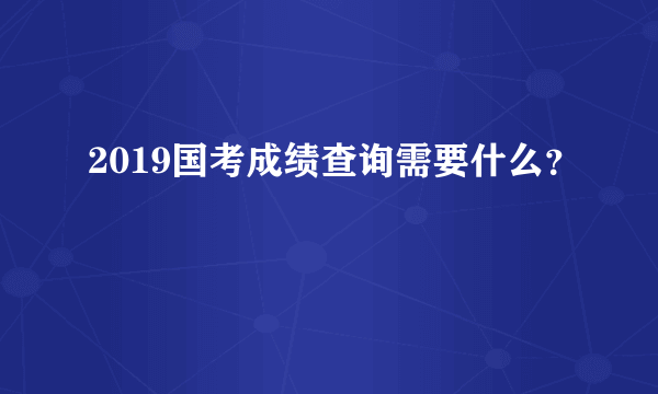 2019国考成绩查询需要什么？