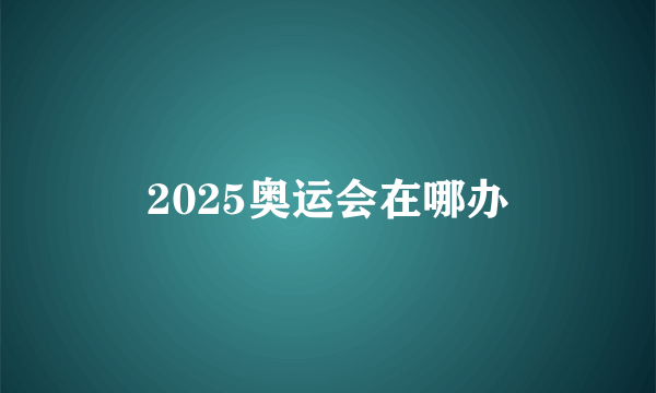 2025奥运会在哪办