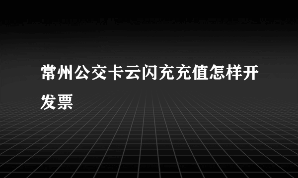 常州公交卡云闪充充值怎样开发票