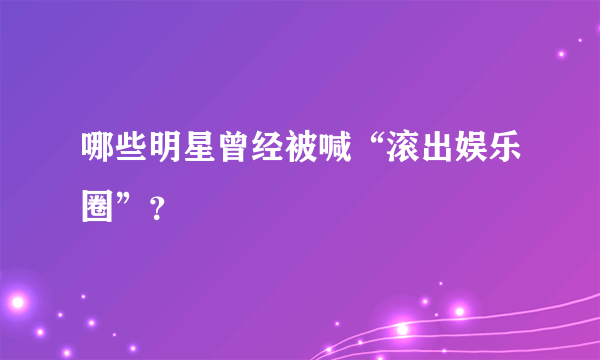 哪些明星曾经被喊“滚出娱乐圈”？