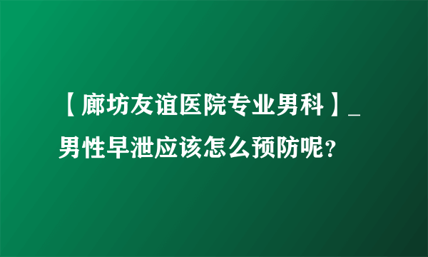 【廊坊友谊医院专业男科】_男性早泄应该怎么预防呢？