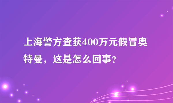 上海警方查获400万元假冒奥特曼，这是怎么回事？