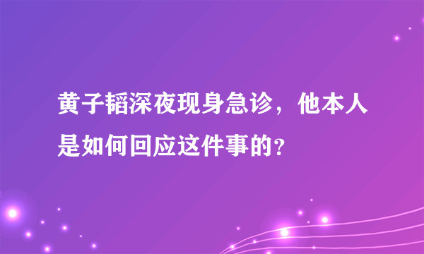 黄子韬深夜现身急诊，他本人是如何回应这件事的？